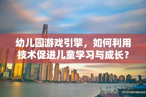 幼儿园游戏引擎，如何利用技术促进儿童学习与成长？