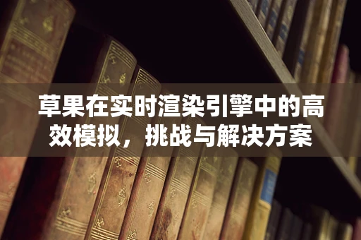 草果在实时渲染引擎中的高效模拟，挑战与解决方案