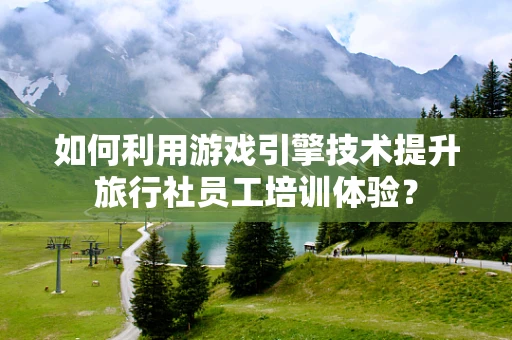 如何利用游戏引擎技术提升旅行社员工培训体验？