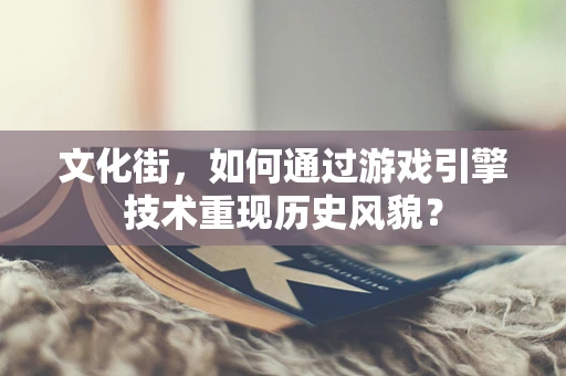 文化街，如何通过游戏引擎技术重现历史风貌？