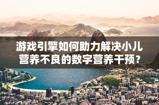 游戏引擎如何助力解决小儿营养不良的数字营养干预？