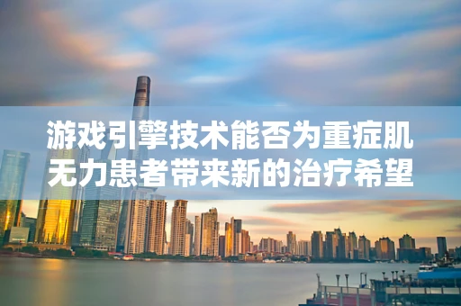 游戏引擎技术能否为重症肌无力患者带来新的治疗希望？