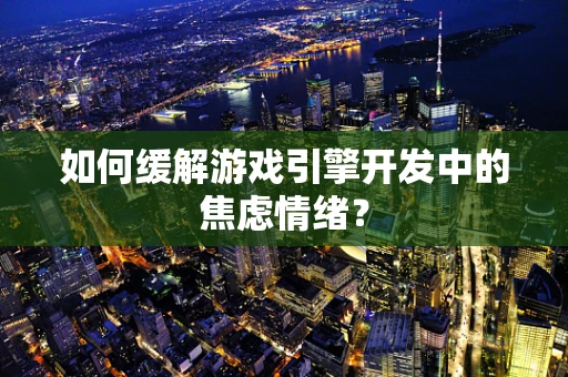如何缓解游戏引擎开发中的焦虑情绪？