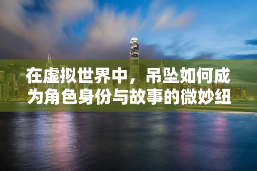 在虚拟世界中，吊坠如何成为角色身份与故事的微妙纽带？