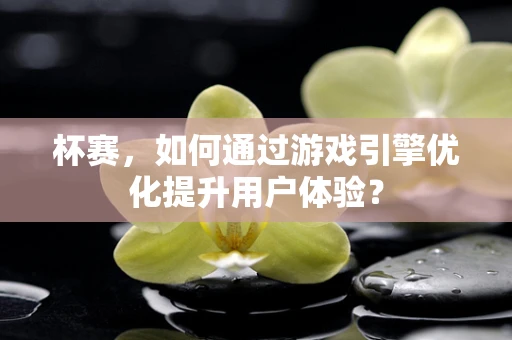 杯赛，如何通过游戏引擎优化提升用户体验？