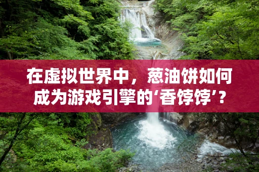 在虚拟世界中，葱油饼如何成为游戏引擎的‘香饽饽’？