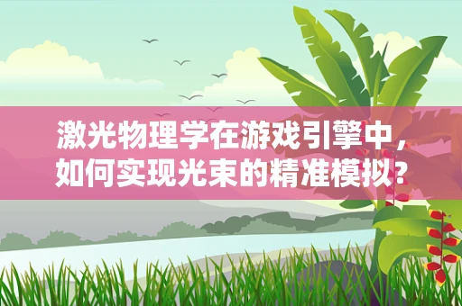 激光物理学在游戏引擎中，如何实现光束的精准模拟？