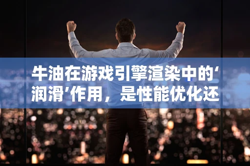 牛油在游戏引擎渲染中的‘润滑’作用，是性能优化还是创意陷阱？