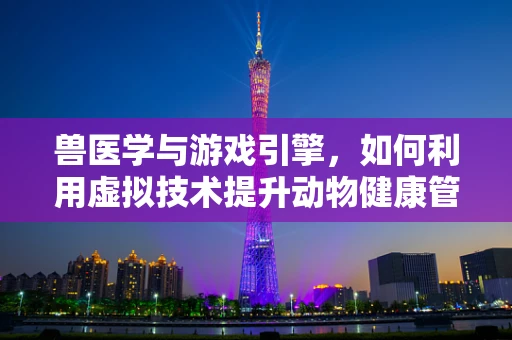 兽医学与游戏引擎，如何利用虚拟技术提升动物健康管理？