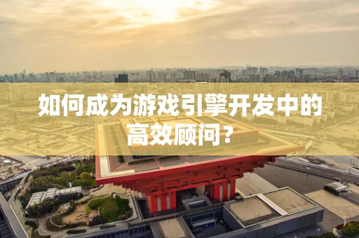 如何成为游戏引擎开发中的高效顾问？