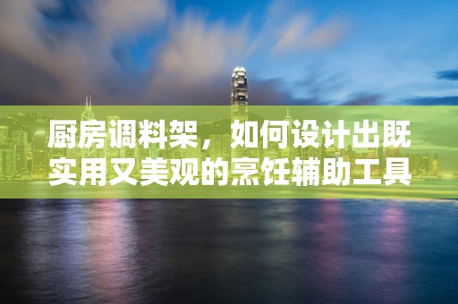 厨房调料架，如何设计出既实用又美观的烹饪辅助工具？
