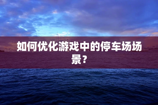 如何优化游戏中的停车场场景？