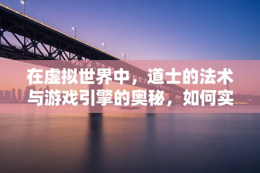 在虚拟世界中，道士的法术与游戏引擎的奥秘，如何实现？