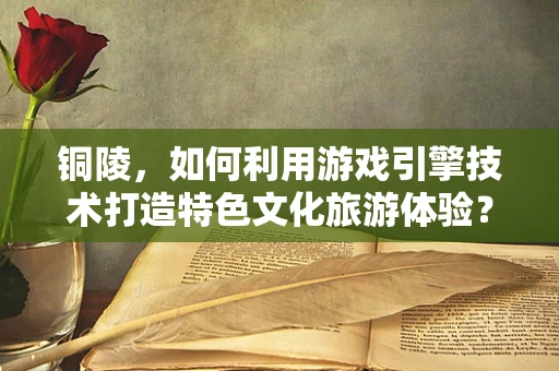 铜陵，如何利用游戏引擎技术打造特色文化旅游体验？