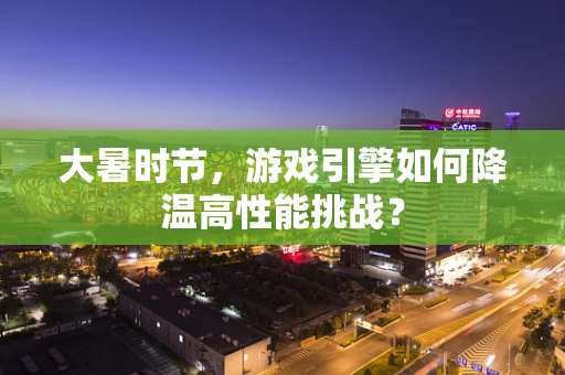 大暑时节，游戏引擎如何降温高性能挑战？