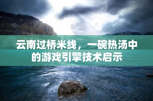云南过桥米线，一碗热汤中的游戏引擎技术启示