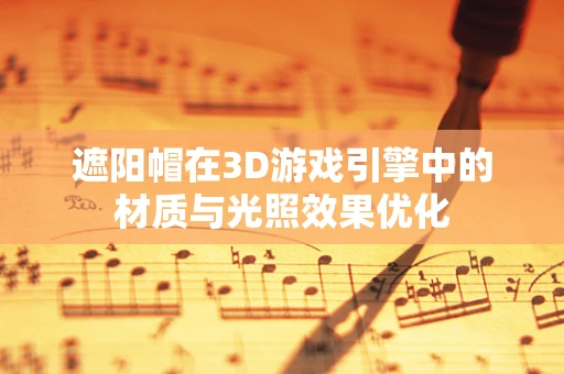 遮阳帽在3D游戏引擎中的材质与光照效果优化