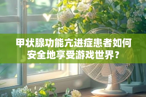甲状腺功能亢进症患者如何安全地享受游戏世界？