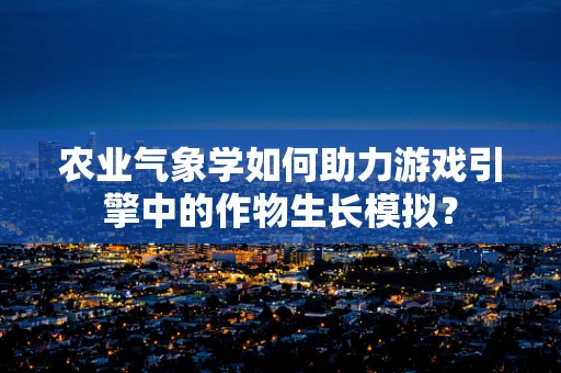 农业气象学如何助力游戏引擎中的作物生长模拟？