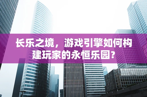 长乐之境，游戏引擎如何构建玩家的永恒乐园？