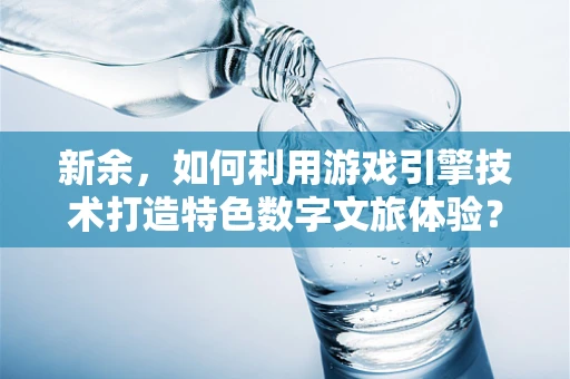 新余，如何利用游戏引擎技术打造特色数字文旅体验？