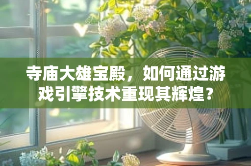 寺庙大雄宝殿，如何通过游戏引擎技术重现其辉煌？