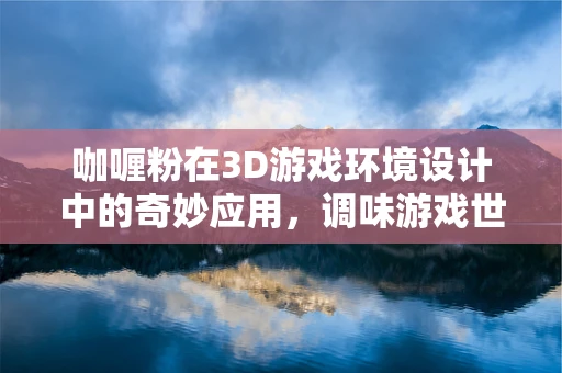 咖喱粉在3D游戏环境设计中的奇妙应用，调味游戏世界的色彩与风味