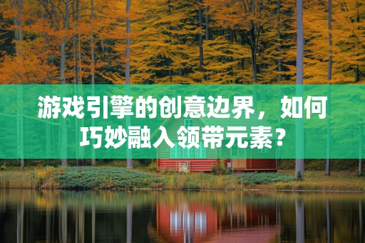 游戏引擎的创意边界，如何巧妙融入领带元素？
