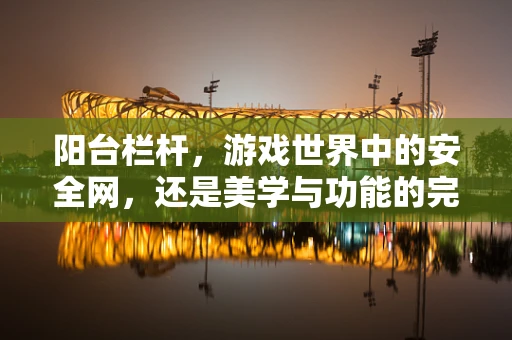 阳台栏杆，游戏世界中的安全网，还是美学与功能的完美结合？