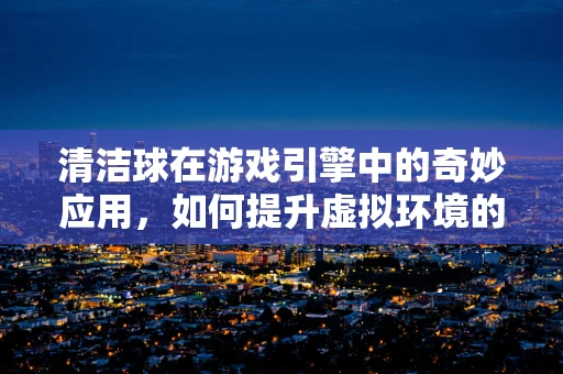 清洁球在游戏引擎中的奇妙应用，如何提升虚拟环境的真实感？