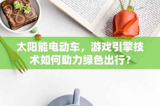 太阳能电动车，游戏引擎技术如何助力绿色出行？