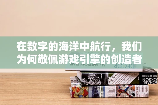 在数字的海洋中航行，我们为何敬佩游戏引擎的创造者？