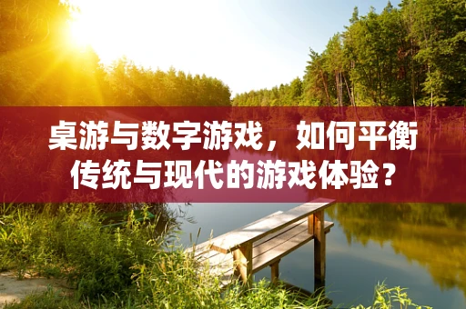 桌游与数字游戏，如何平衡传统与现代的游戏体验？