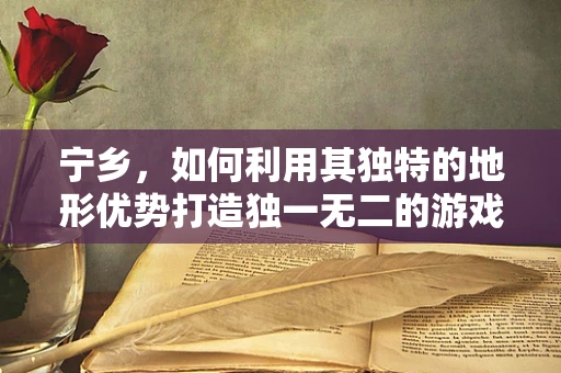 宁乡，如何利用其独特的地形优势打造独一无二的游戏场景？
