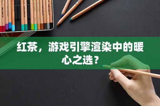红茶，游戏引擎渲染中的暖心之选？