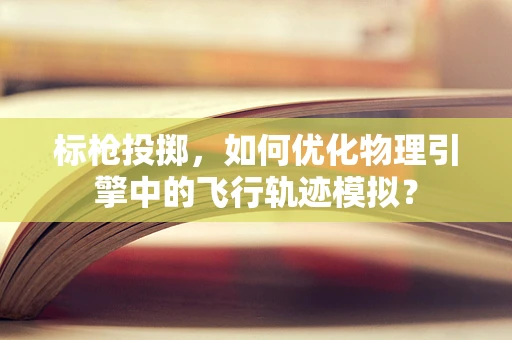 标枪投掷，如何优化物理引擎中的飞行轨迹模拟？