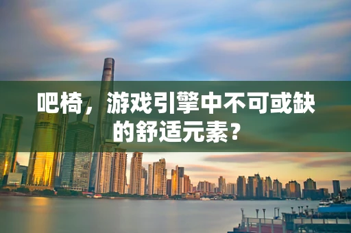 吧椅，游戏引擎中不可或缺的舒适元素？