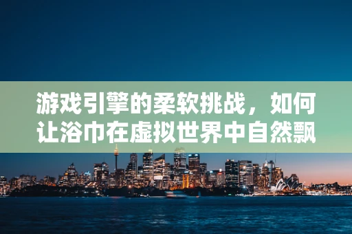 游戏引擎的柔软挑战，如何让浴巾在虚拟世界中自然飘动？