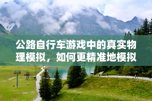 公路自行车游戏中的真实物理模拟，如何更精准地模拟骑行体验？