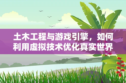 土木工程与游戏引擎，如何利用虚拟技术优化真实世界建筑模拟？