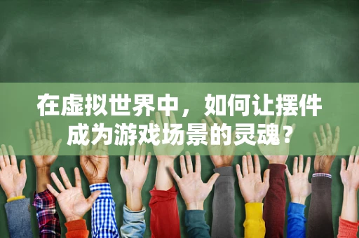 在虚拟世界中，如何让摆件成为游戏场景的灵魂？