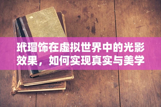 玳瑁饰在虚拟世界中的光影效果，如何实现真实与美学的完美融合？