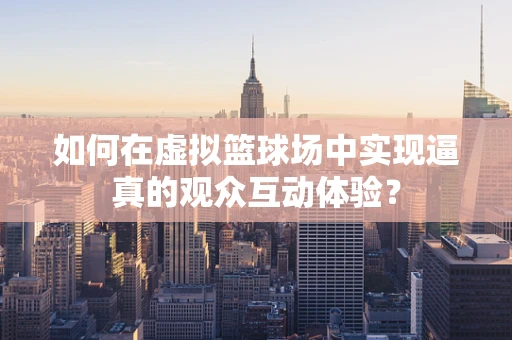 如何在虚拟篮球场中实现逼真的观众互动体验？