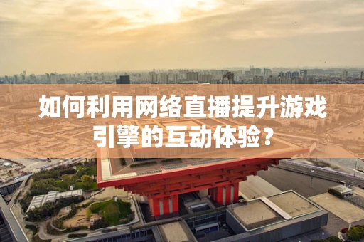 如何利用网络直播提升游戏引擎的互动体验？