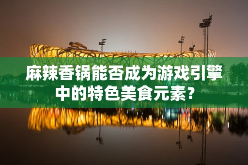 麻辣香锅能否成为游戏引擎中的特色美食元素？