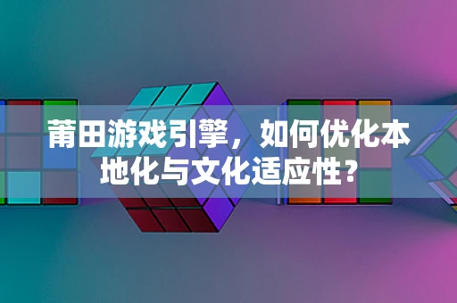 莆田游戏引擎，如何优化本地化与文化适应性？