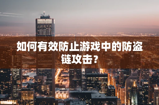 如何有效防止游戏中的防盗链攻击？