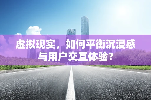 虚拟现实，如何平衡沉浸感与用户交互体验？
