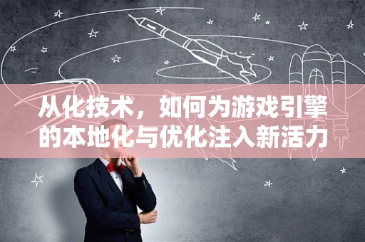 从化技术，如何为游戏引擎的本地化与优化注入新活力？