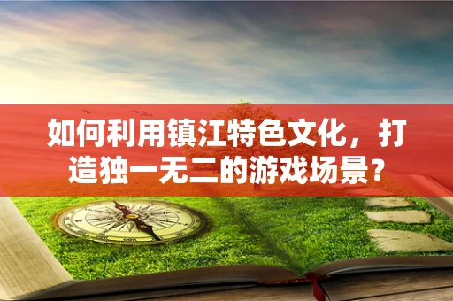如何利用镇江特色文化，打造独一无二的游戏场景？